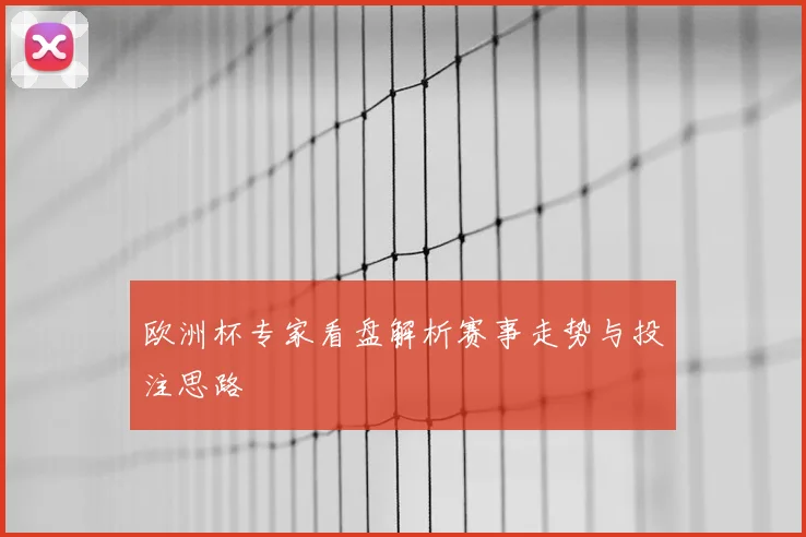 欧洲杯专家看盘解析赛事走势与投注思路