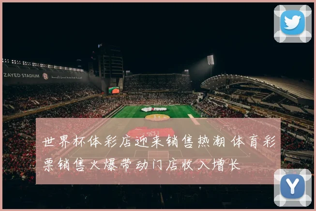 世界杯体彩店迎来销售热潮 体育彩票销售火爆带动门店收入增长