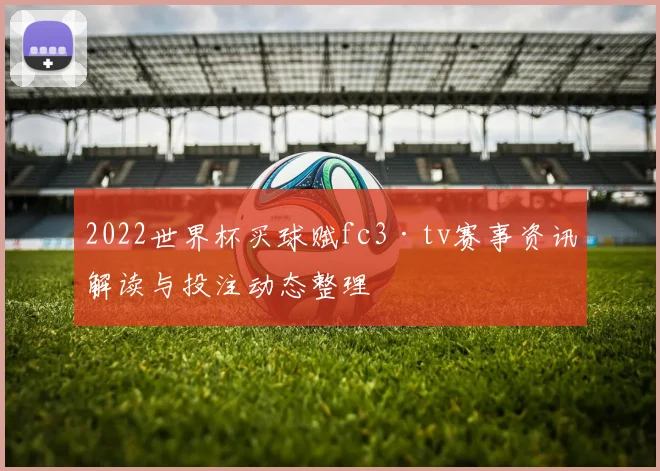 2022世界杯买球赋fc3·tv赛事资讯解读与投注动态整理