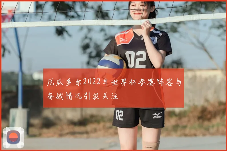 厄瓜多尔2022年世界杯参赛阵容与备战情况引发关注