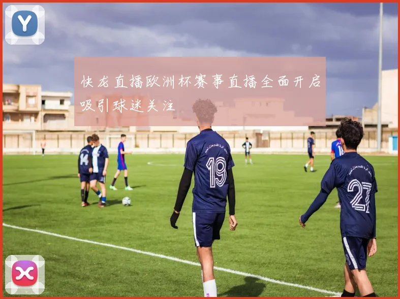 快龙直播欧洲杯赛事直播全面开启吸引球迷关注