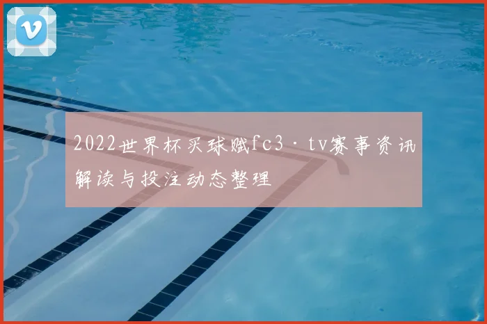 2022世界杯买球赋fc3·tv赛事资讯解读与投注动态整理