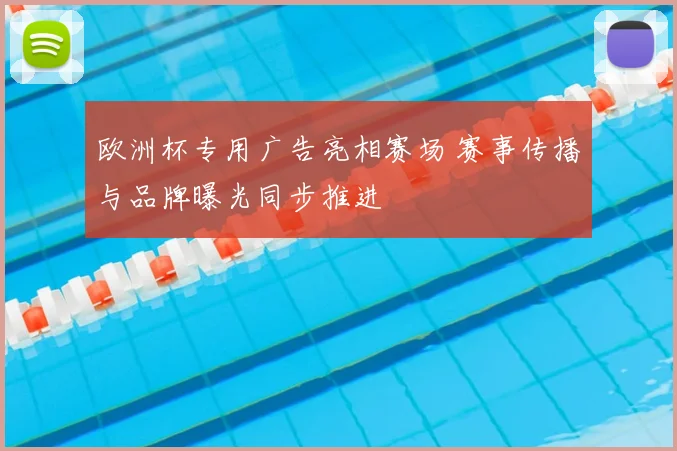 欧洲杯专用广告亮相赛场 赛事传播与品牌曝光同步推进