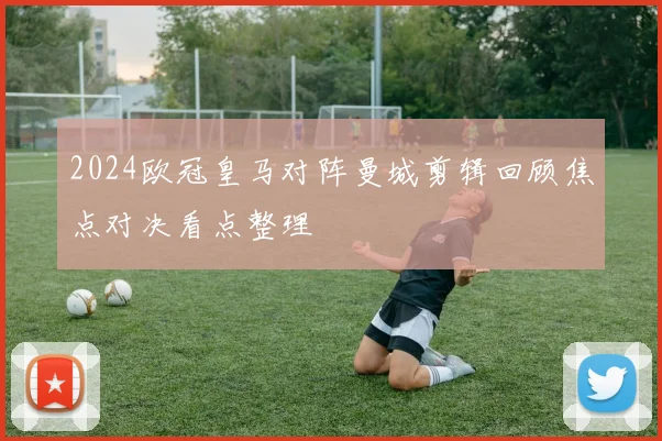 2024欧冠皇马对阵曼城剪辑回顾焦点对决看点整理