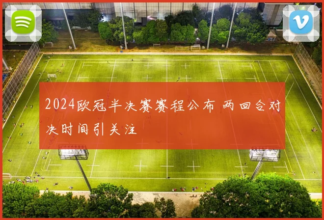 2024欧冠半决赛赛程公布 两回合对决时间引关注