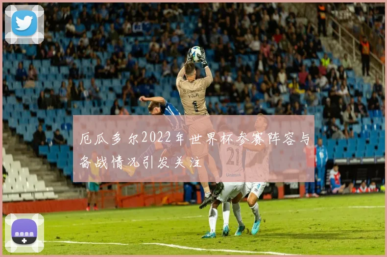 厄瓜多尔2022年世界杯参赛阵容与备战情况引发关注
